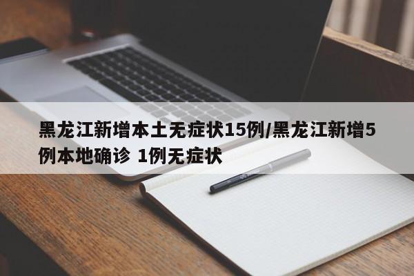 黑龙江新增本土无症状15例/黑龙江新增5例本地确诊 1例无症状