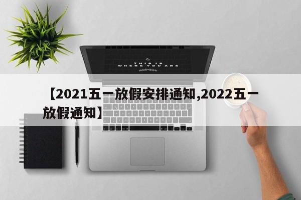 【2021五一放假安排通知,2022五一放假通知】