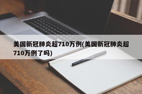 美国新冠肺炎超710万例(美国新冠肺炎超710万例了吗)