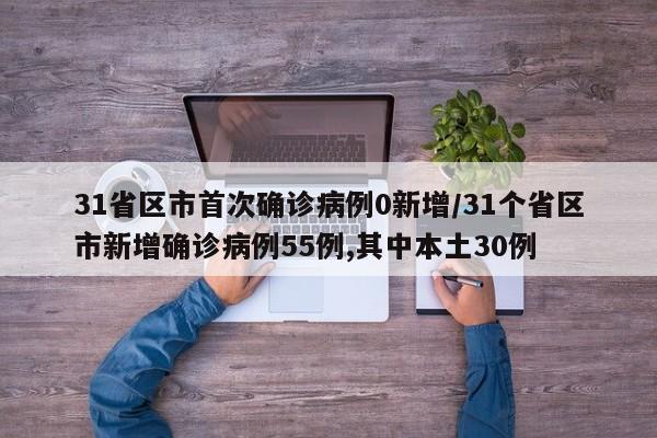 31省区市首次确诊病例0新增/31个省区市新增确诊病例55例,其中本土30例