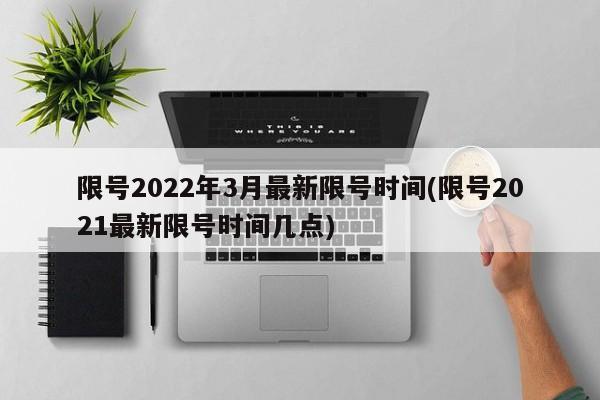 限号2022年3月最新限号时间(限号2021最新限号时间几点)