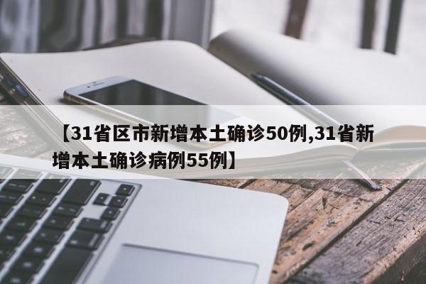 【31省区市新增本土确诊50例,31省新增本土确诊病例55例】