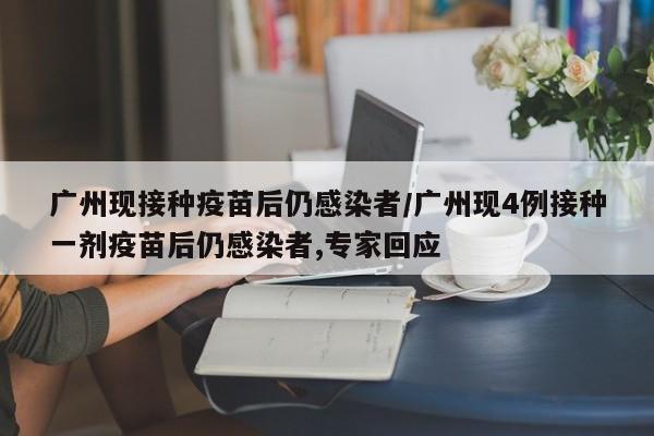 广州现接种疫苗后仍感染者/广州现4例接种一剂疫苗后仍感染者,专家回应