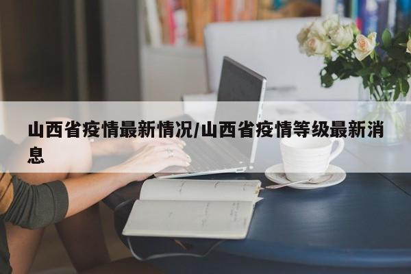 山西省疫情最新情况/山西省疫情等级最新消息