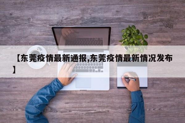 【东莞疫情最新通报,东莞疫情最新情况发布】