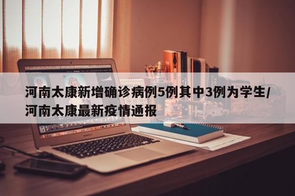 河南太康新增确诊病例5例其中3例为学生/河南太康最新疫情通报
