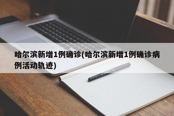 哈尔滨新增1例确诊(哈尔滨新增1例确诊病例活动轨迹)