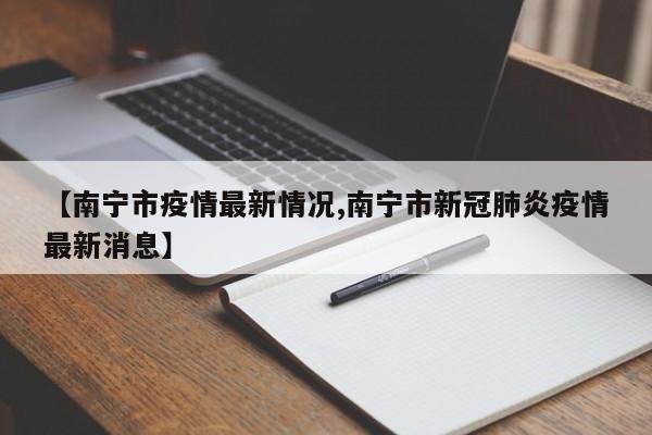 【南宁市疫情最新情况,南宁市新冠肺炎疫情最新消息】