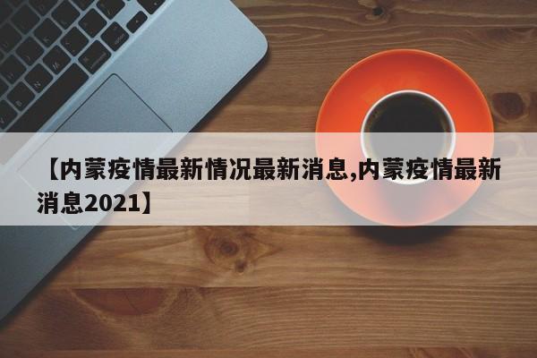 【内蒙疫情最新情况最新消息,内蒙疫情最新消息2021】
