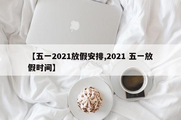 【五一2021放假安排,2021 五一放假时间】