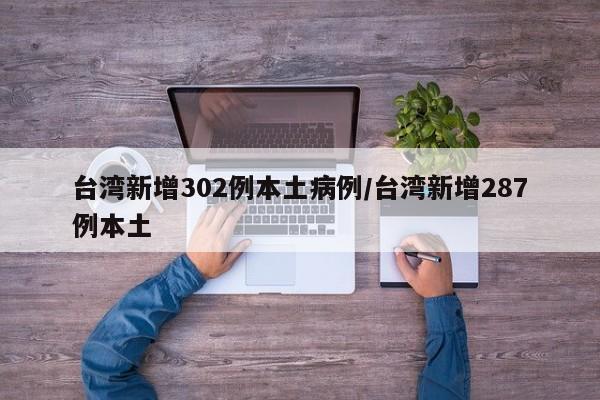 台湾新增302例本土病例/台湾新增287例本土
