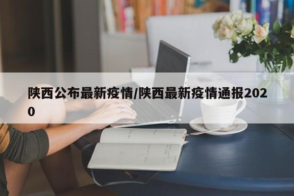 陕西公布最新疫情/陕西最新疫情通报2020