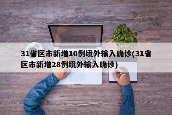 31省区市新增10例境外输入确诊(31省区市新增28例境外输入确诊)