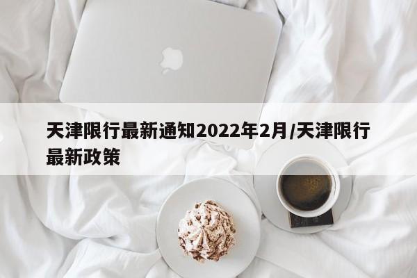 天津限行最新通知2022年2月/天津限行最新政策