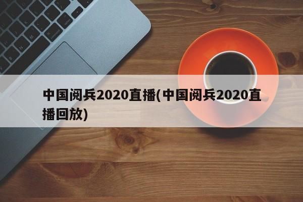 中国阅兵2020直播(中国阅兵2020直播回放)
