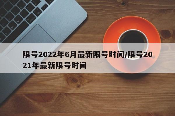 限号2022年6月最新限号时间/限号2021年最新限号时间