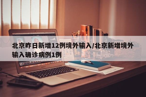 北京昨日新增12例境外输入/北京新增境外输入确诊病例1例