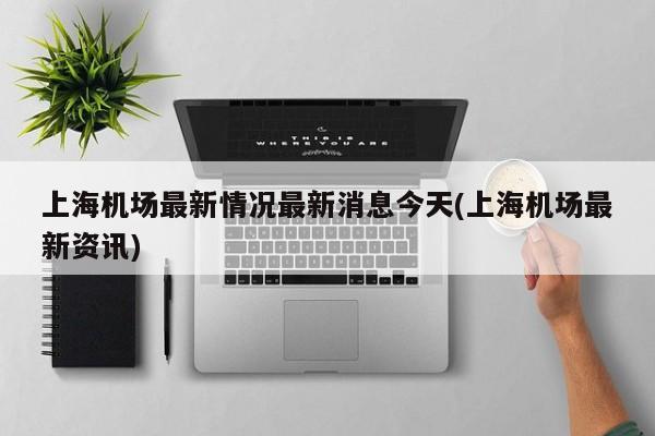 上海机场最新情况最新消息今天(上海机场最新资讯)