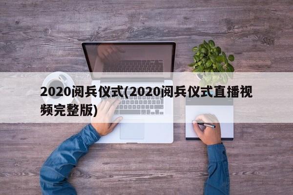 2020阅兵仪式(2020阅兵仪式直播视频完整版)