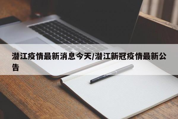 潜江疫情最新消息今天/潜江新冠疫情最新公告