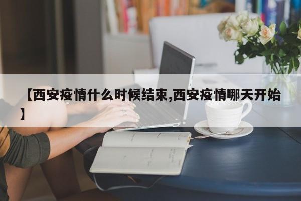 【西安疫情什么时候结束,西安疫情哪天开始】
