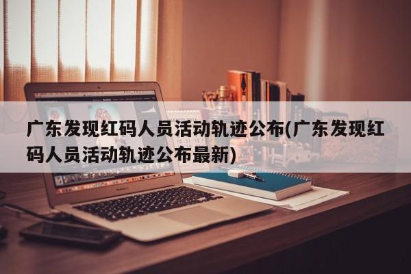 广东发现红码人员活动轨迹公布(广东发现红码人员活动轨迹公布最新)