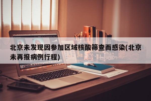 北京未发现因参加区域核酸筛查而感染(北京未再报病例行程)