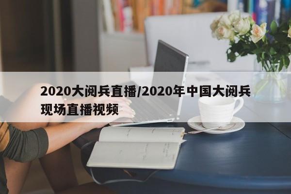 2020大阅兵直播/2020年中国大阅兵现场直播视频