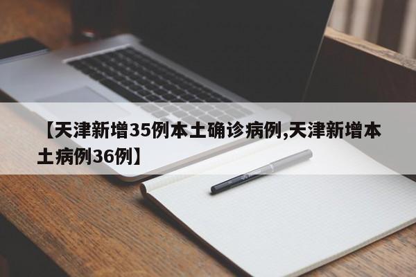 【天津新增35例本土确诊病例,天津新增本土病例36例】