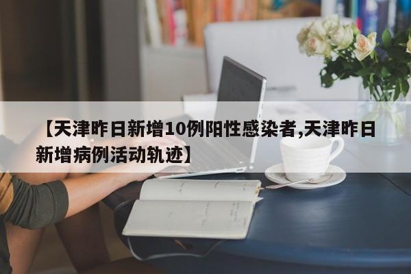 【天津昨日新增10例阳性感染者,天津昨日新增病例活动轨迹】