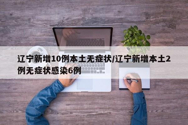 辽宁新增10例本土无症状/辽宁新增本土2例无症状感染6例