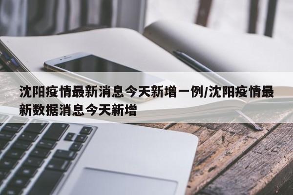 沈阳疫情最新消息今天新增一例/沈阳疫情最新数据消息今天新增