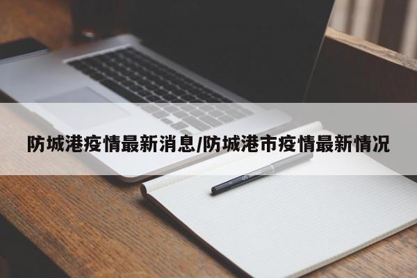 防城港疫情最新消息/防城港市疫情最新情况