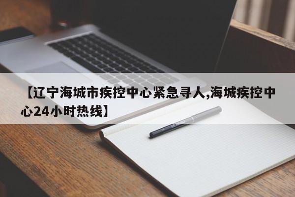 【辽宁海城市疾控中心紧急寻人,海城疾控中心24小时热线】