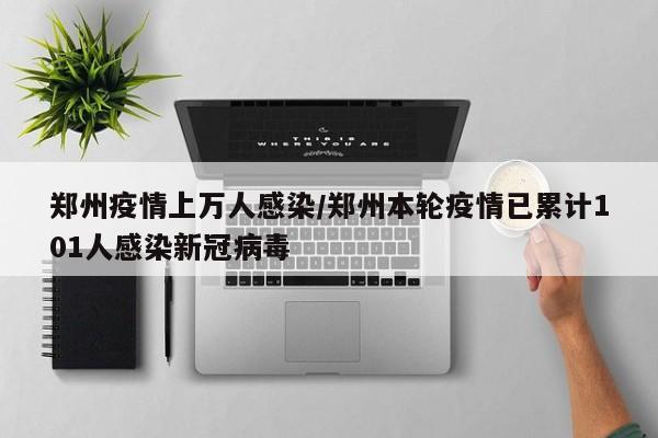 郑州疫情上万人感染/郑州本轮疫情已累计101人感染新冠病毒