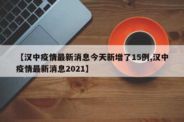 【汉中疫情最新消息今天新增了15例,汉中疫情最新消息2021】