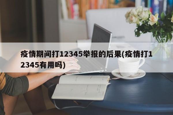疫情期间打12345举报的后果(疫情打12345有用吗)