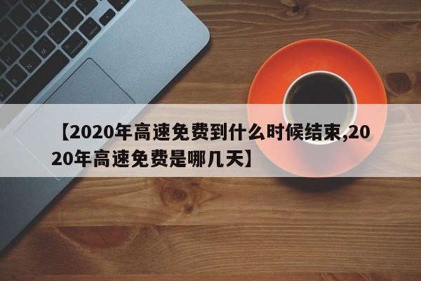 【2020年高速免费到什么时候结束,2020年高速免费是哪几天】