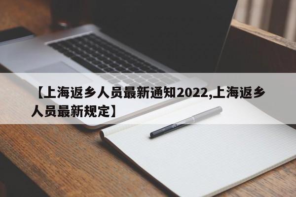 【上海返乡人员最新通知2022,上海返乡人员最新规定】