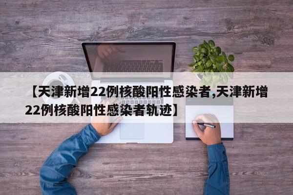 【天津新增22例核酸阳性感染者,天津新增22例核酸阳性感染者轨迹】