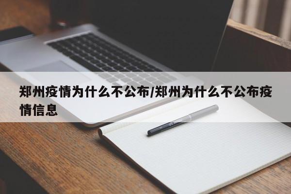 郑州疫情为什么不公布/郑州为什么不公布疫情信息