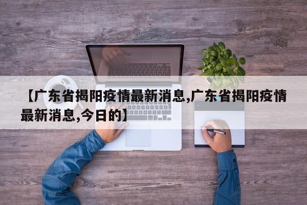 【广东省揭阳疫情最新消息,广东省揭阳疫情最新消息,今日的】