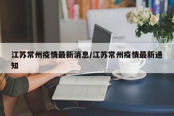 江苏常州疫情最新消息/江苏常州疫情最新通知