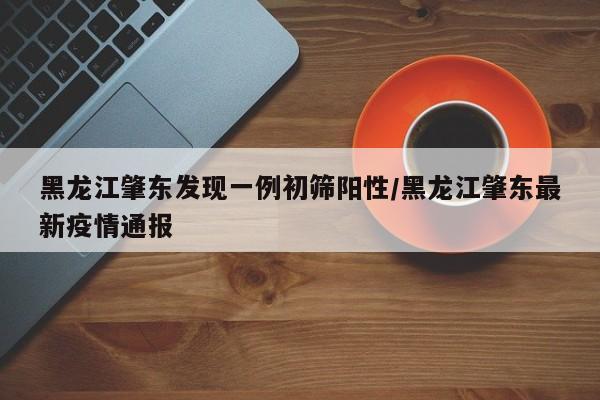 黑龙江肇东发现一例初筛阳性/黑龙江肇东最新疫情通报