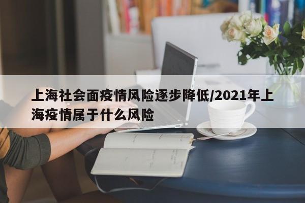 上海社会面疫情风险逐步降低/2021年上海疫情属于什么风险