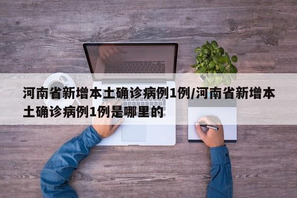 河南省新增本土确诊病例1例/河南省新增本土确诊病例1例是哪里的