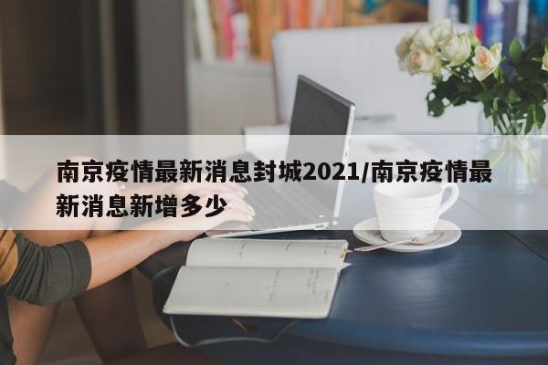 南京疫情最新消息封城2021/南京疫情最新消息新增多少