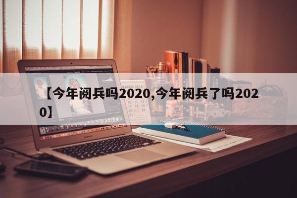 【今年阅兵吗2020,今年阅兵了吗2020】