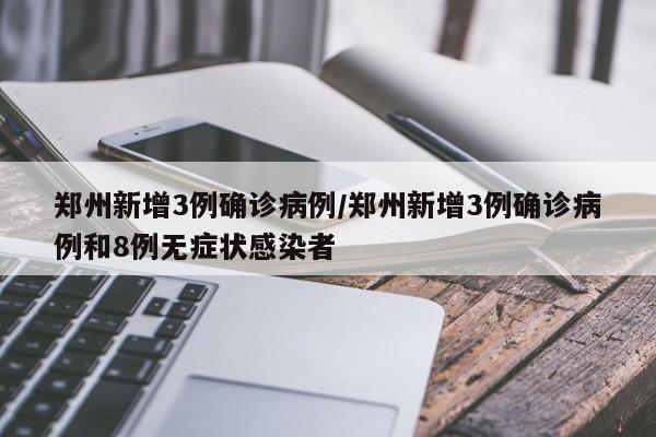 郑州新增3例确诊病例/郑州新增3例确诊病例和8例无症状感染者