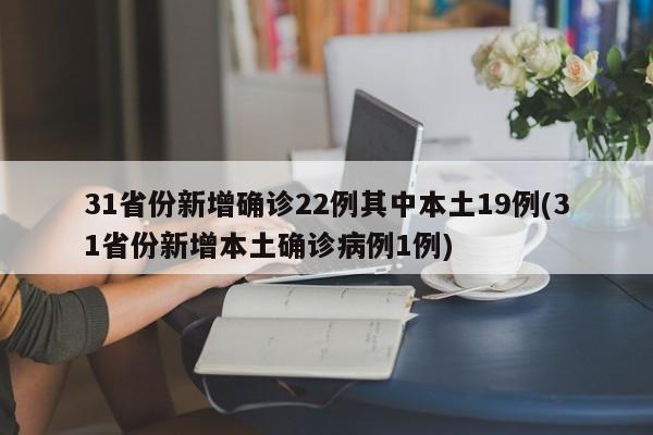 31省份新增确诊22例其中本土19例(31省份新增本土确诊病例1例)